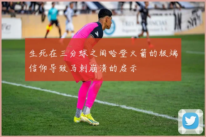 生死在三分球之间哈登火箭的极端信仰导致马刺崩溃的启示