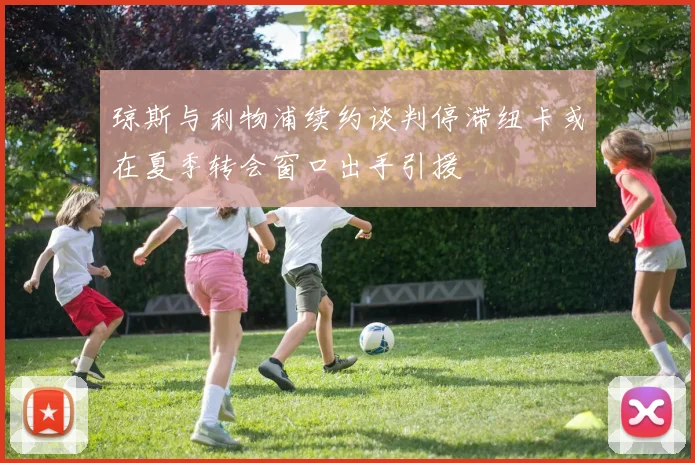 琼斯与利物浦续约谈判停滞纽卡或在夏季转会窗口出手引援