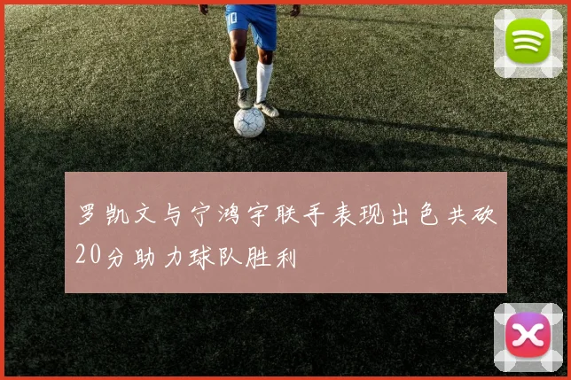 罗凯文与宁鸿宇联手表现出色共砍20分助力球队胜利