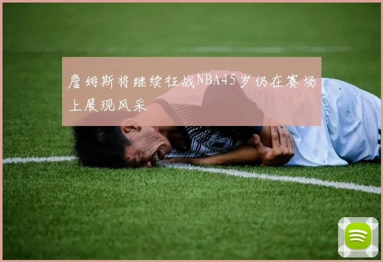 詹姆斯将继续征战NBA45岁仍在赛场上展现风采