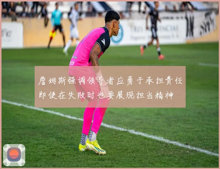 詹姆斯强调领导者应勇于承担责任即使在失败时也要展现担当精神