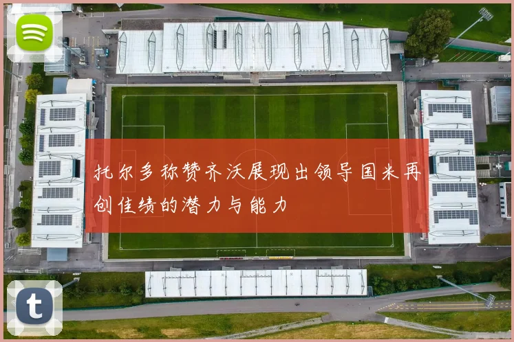 托尔多称赞齐沃展现出领导国米再创佳绩的潜力与能力