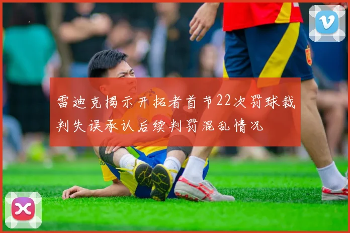 雷迪克揭示开拓者首节22次罚球裁判失误承认后续判罚混乱情况