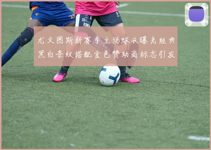 尤文图斯新赛季主场球衣曝光经典黑白条纹搭配金色赞助商标志引发期待