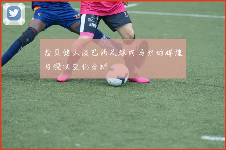 盐贝健人谈巴西足球内马尔的辉煌与现状变化分析