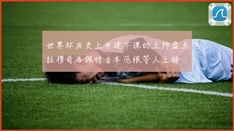 世界杯历史上中途下课的主帅盘点拉穆奇洛佩特吉车范根等人上榜