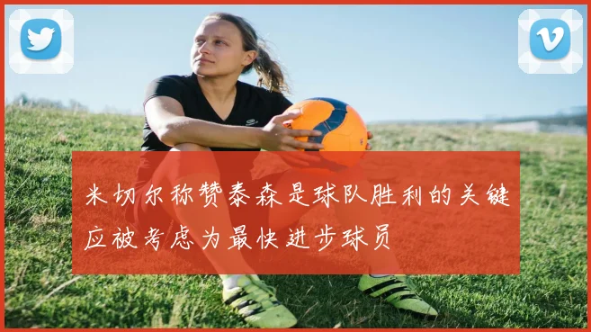 米切尔称赞泰森是球队胜利的关键应被考虑为最快进步球员