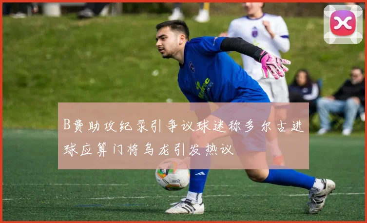 B费助攻纪录引争议球迷称多尔古进球应算门将乌龙引发热议