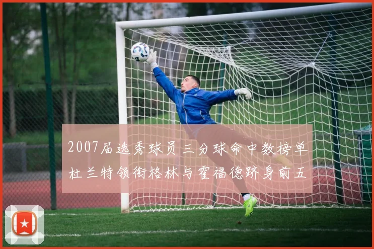 2007届选秀球员三分球命中数榜单杜兰特领衔格林与霍福德跻身前五